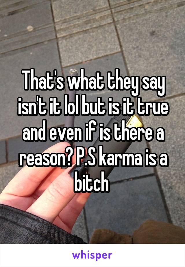 That's what they say isn't it lol but is it true and even if is there a reason? P.S karma is a bitch 