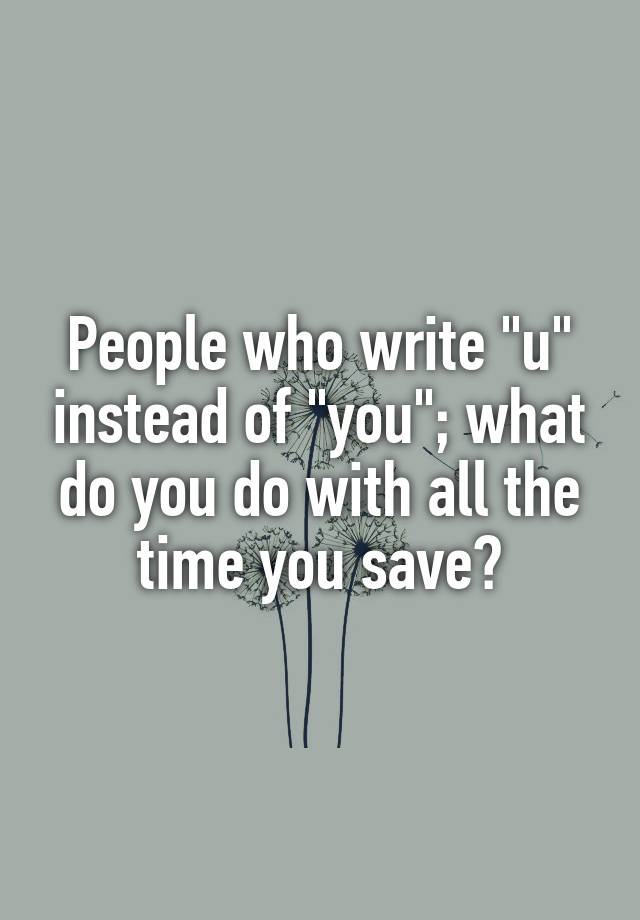 people-who-write-u-instead-of-you-what-do-you-do-with-all-the-time