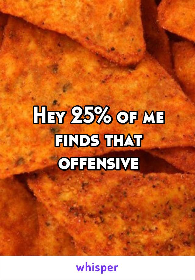 Hey 25% of me finds that offensive