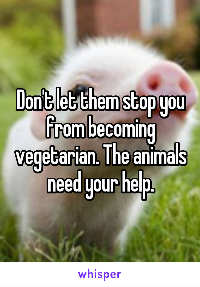 Don't let them stop you from becoming vegetarian. The animals need your help.