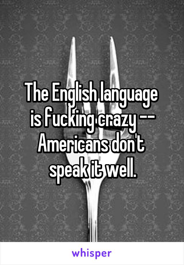 The English language 
is fucking crazy -- Americans don't 
speak it well.