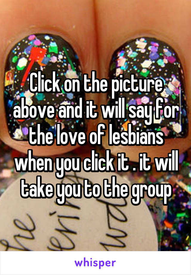 Click on the picture above and it will say for the love of lesbians when you click it . it will take you to the group