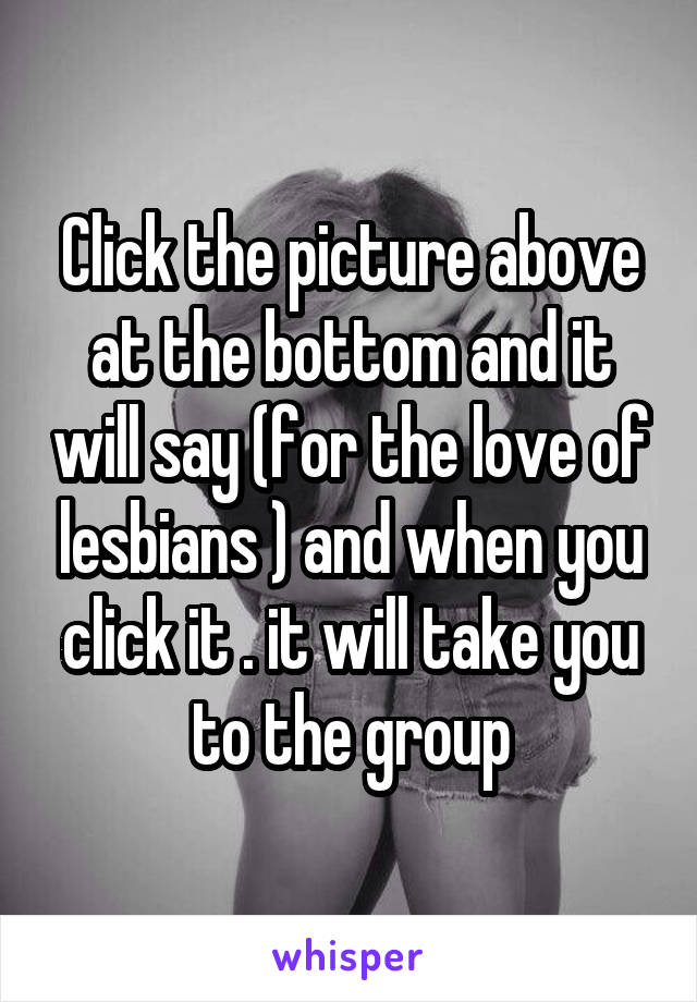 Click the picture above at the bottom and it will say (for the love of lesbians ) and when you click it . it will take you to the group