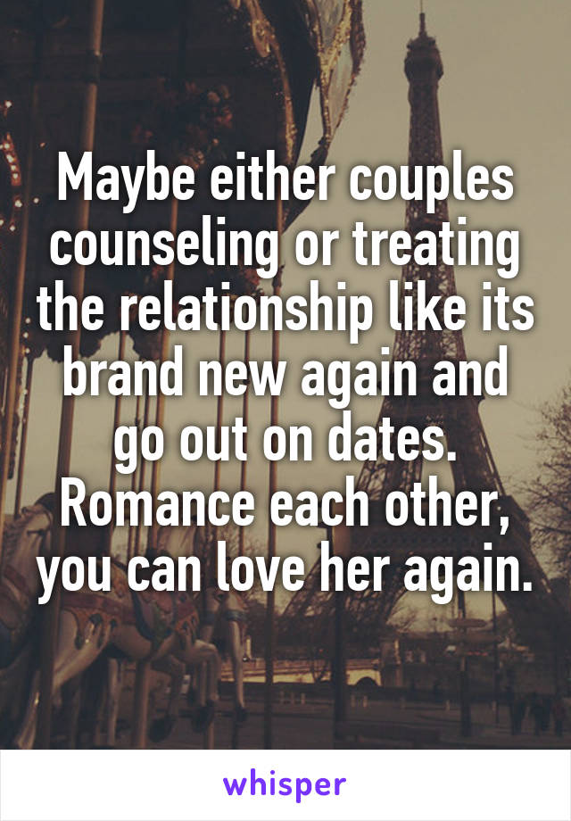 Maybe either couples counseling or treating the relationship like its brand new again and go out on dates. Romance each other, you can love her again. 