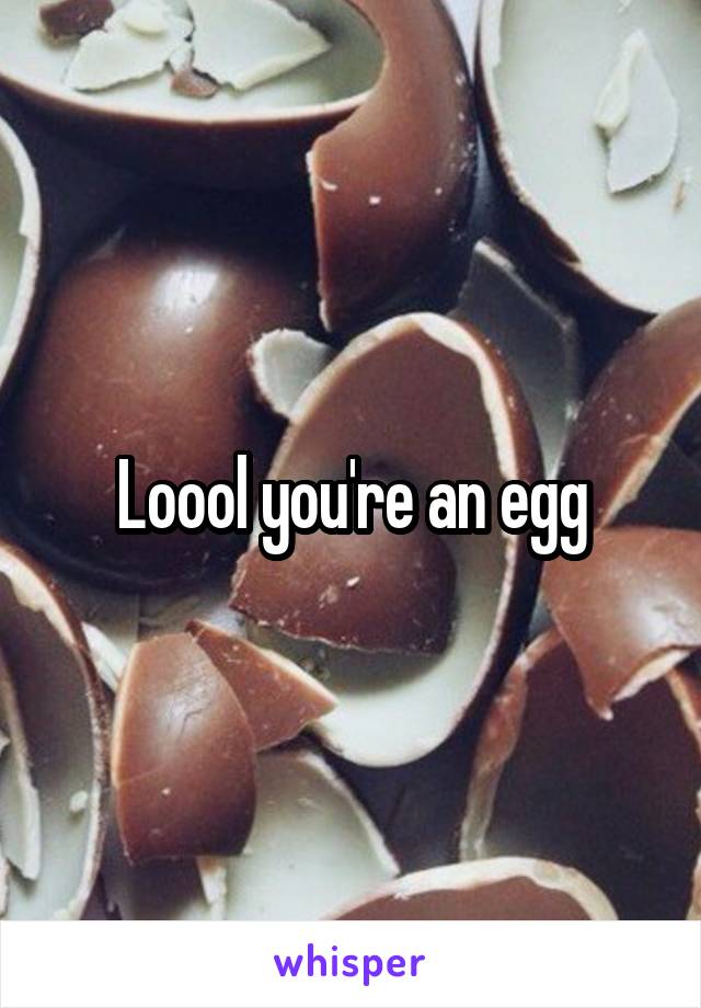 Loool you're an egg