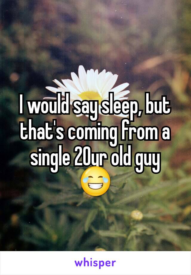 I would say sleep, but that's coming from a single 20yr old guy 😂