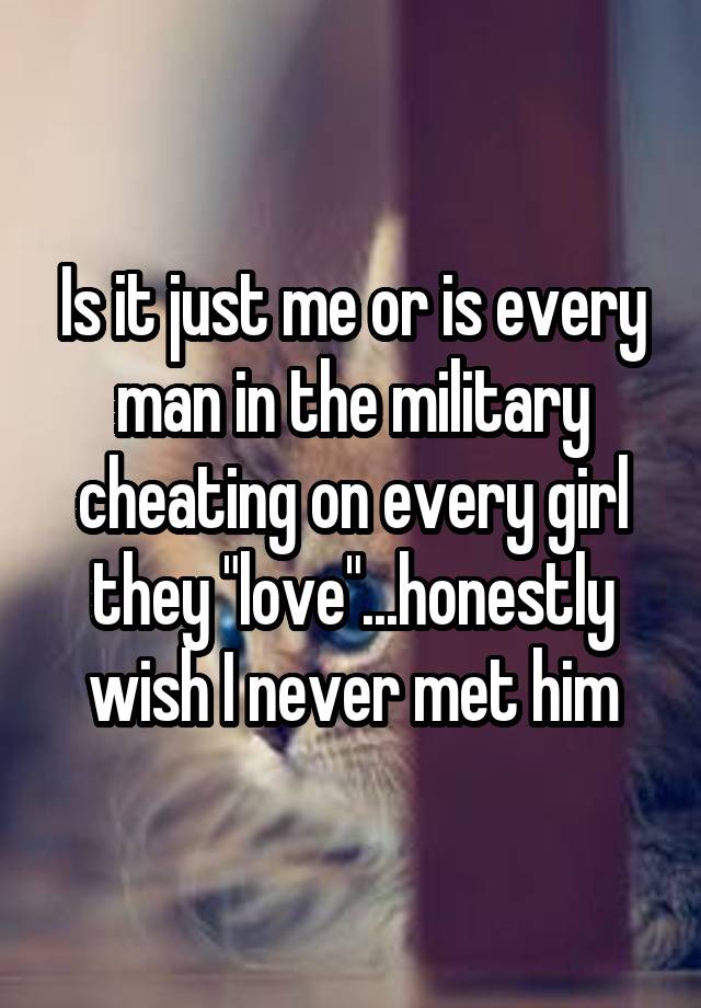 Is it just me or is every man in the military cheating on every girl ...