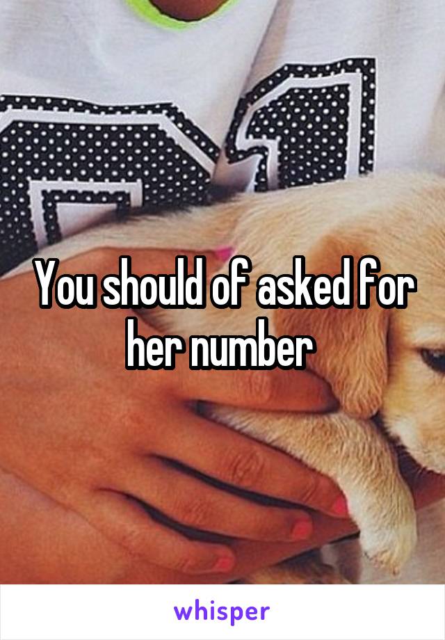 You should of asked for her number 