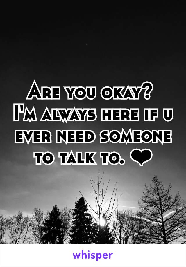 Are you okay? 
I'm always here if u ever need someone to talk to. ❤