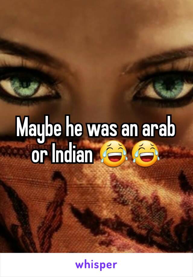 Maybe he was an arab or Indian 😂😂