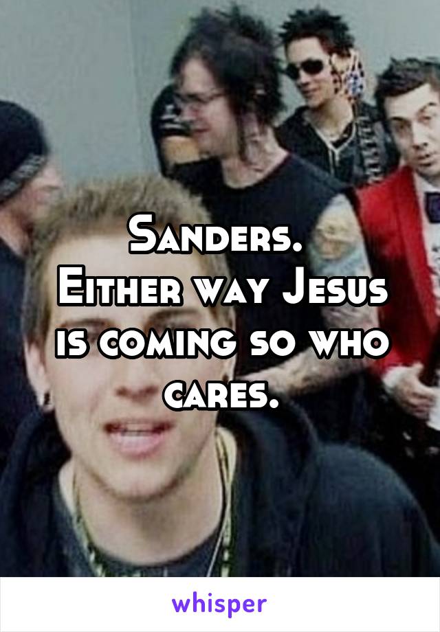 Sanders. 
Either way Jesus is coming so who cares.