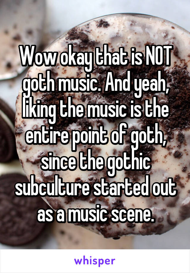 Wow okay that is NOT goth music. And yeah, liking the music is the entire point of goth, since the gothic subculture started out as a music scene.