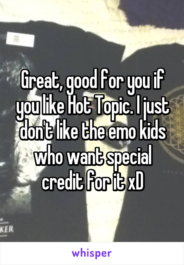 Great, good for you if you like Hot Topic. I just don't like the emo kids who want special credit for it xD