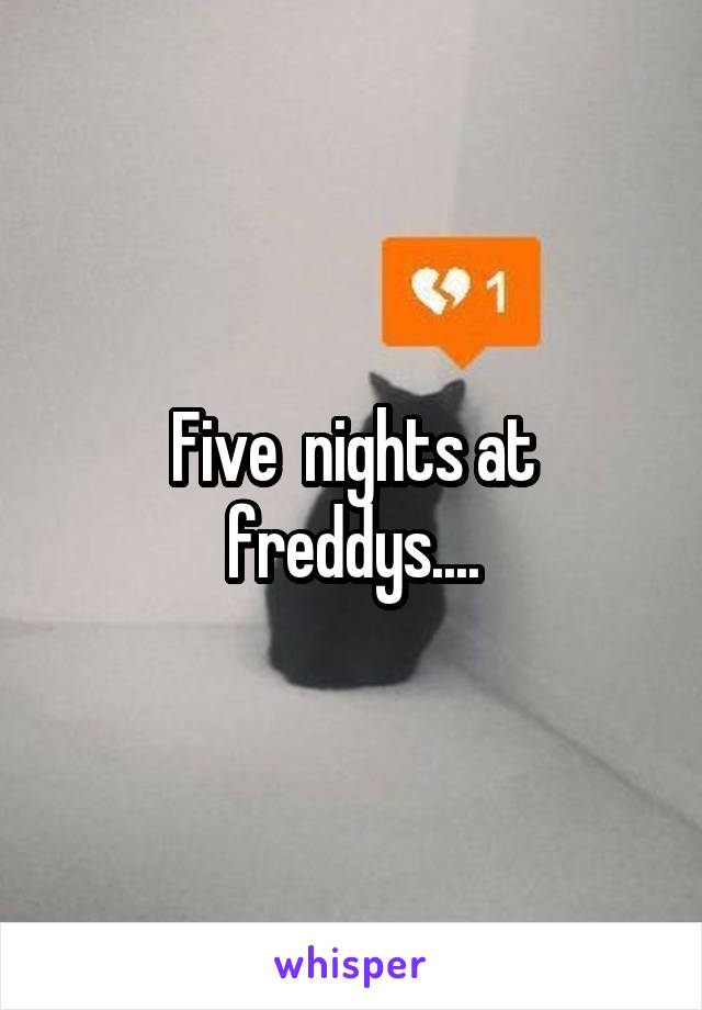 Five  nights at freddys....