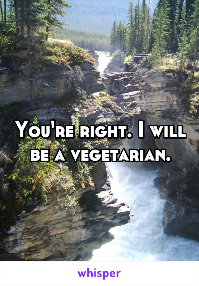 You're right. I will be a vegetarian.