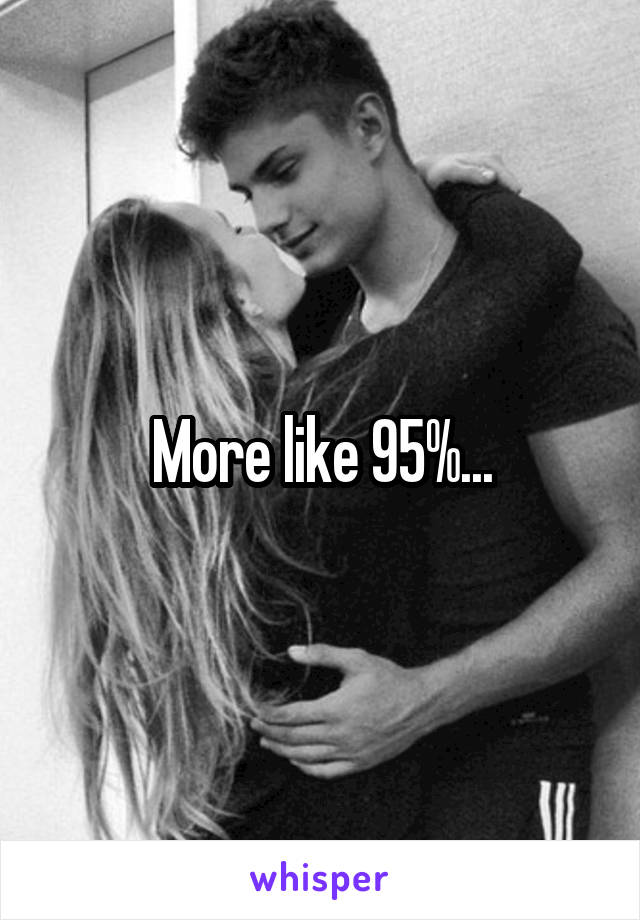 More like 95%...