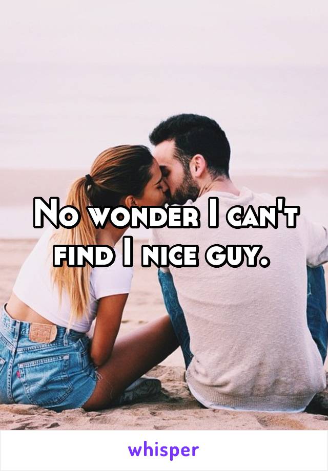 No wonder I can't find I nice guy. 