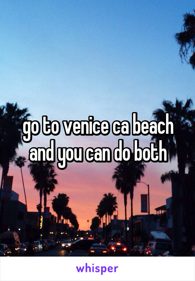 go to venice ca beach and you can do both