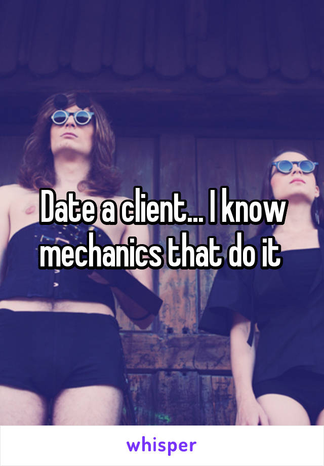 Date a client... I know mechanics that do it 