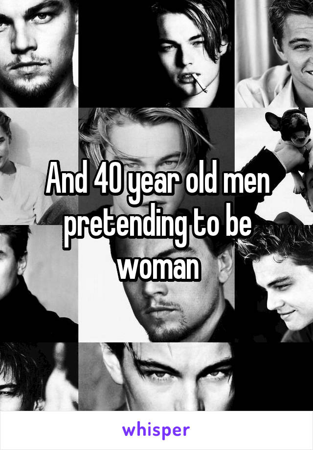 And 40 year old men pretending to be woman