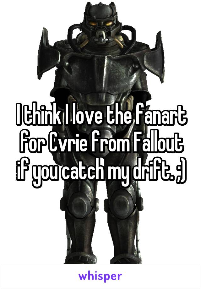 I think I love the fanart for Cvrie from Fallout if you catch my drift. ;)