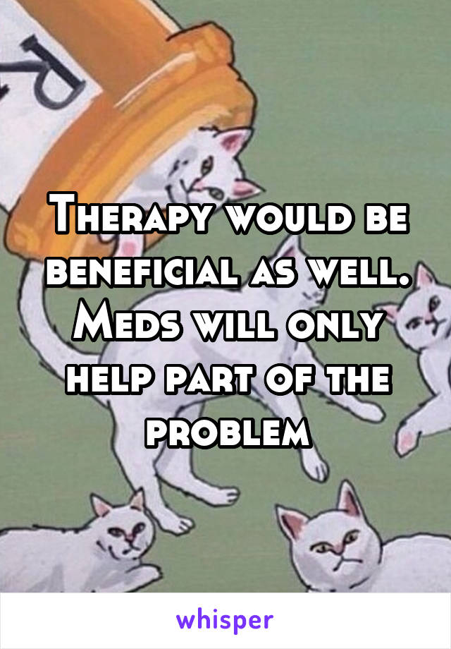 Therapy would be beneficial as well. Meds will only help part of the problem