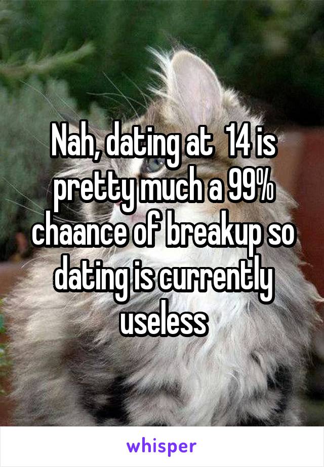 Nah, dating at  14 is pretty much a 99% chaance of breakup so dating is currently useless