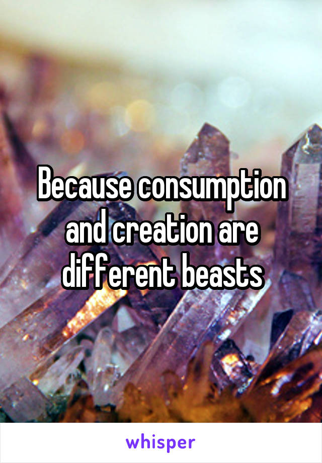Because consumption and creation are different beasts