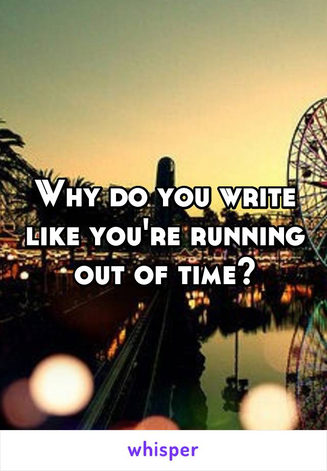 why-do-you-write-like-you-re-running-out-of-time