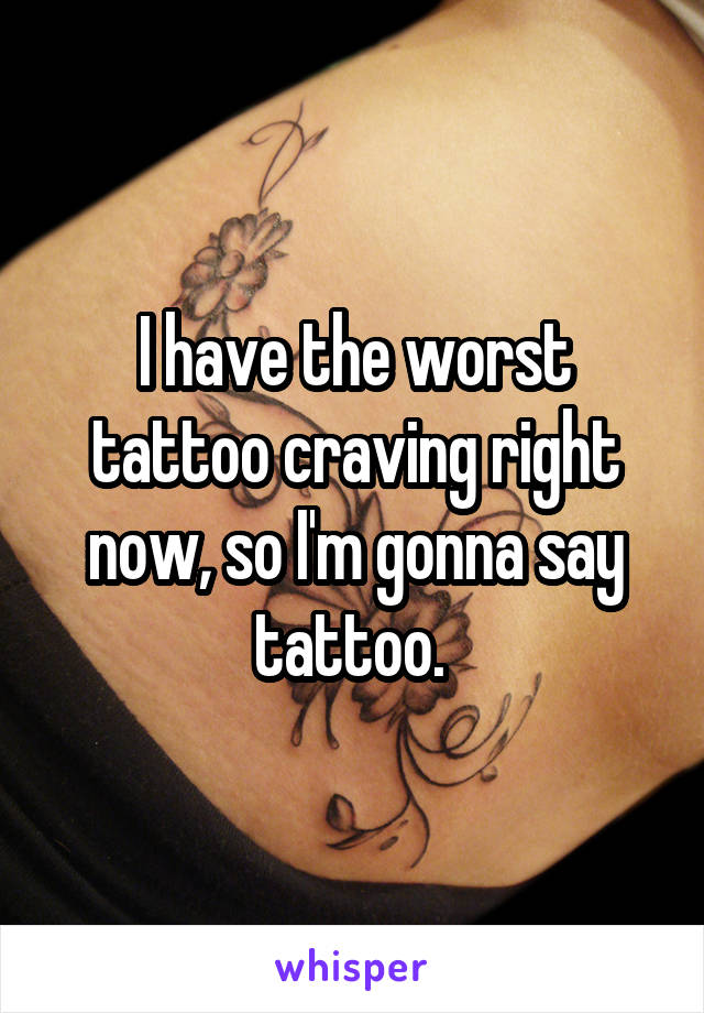 I have the worst tattoo craving right now, so I'm gonna say tattoo. 