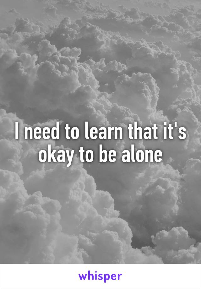 I need to learn that it's okay to be alone