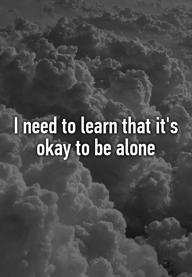 i-need-to-learn-that-it-s-okay-to-be-alone