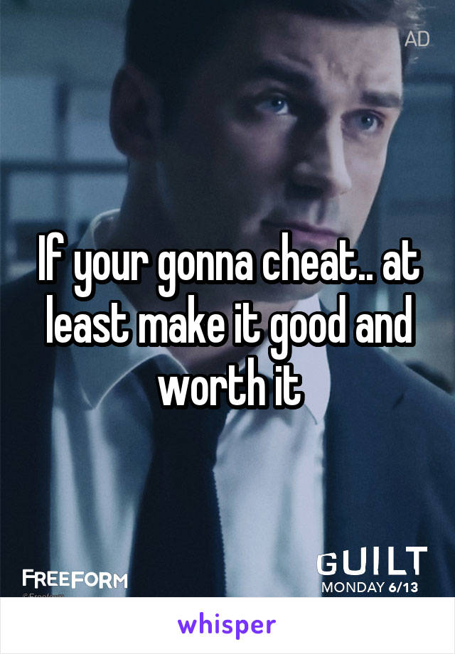 If your gonna cheat.. at least make it good and worth it