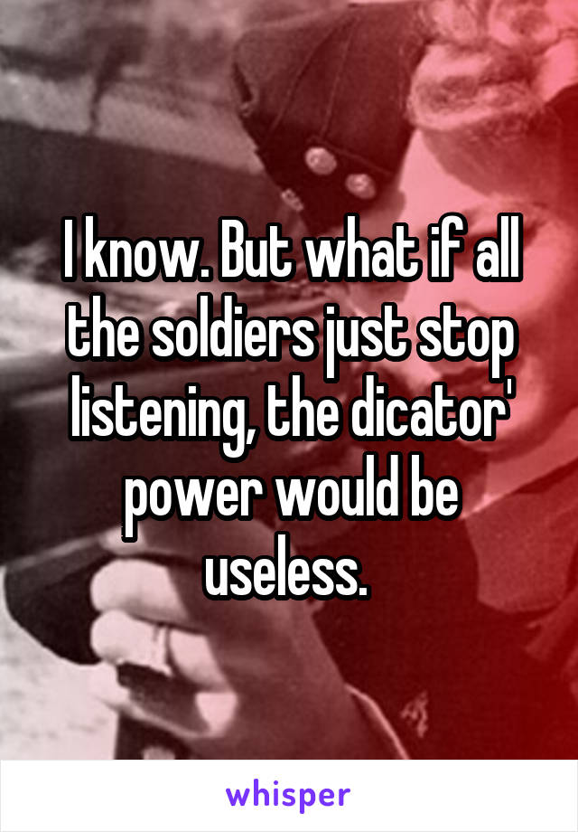 I know. But what if all the soldiers just stop listening, the dicator' power would be useless. 