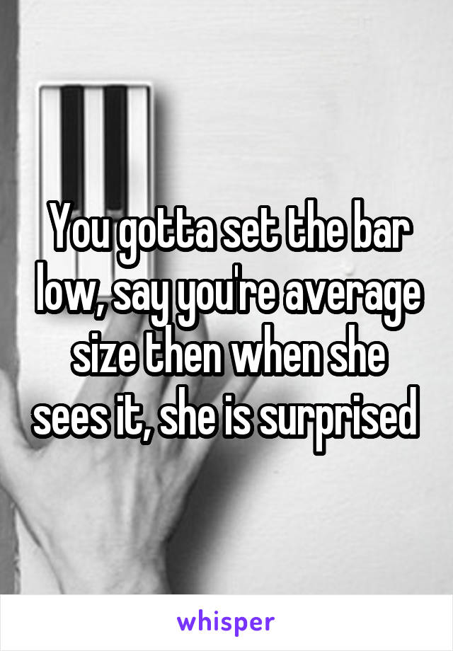 You gotta set the bar low, say you're average size then when she sees it, she is surprised 