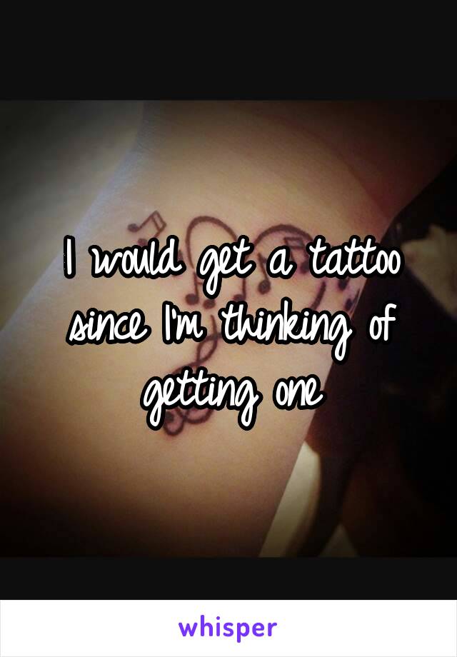 I would get a tattoo since I'm thinking of getting one