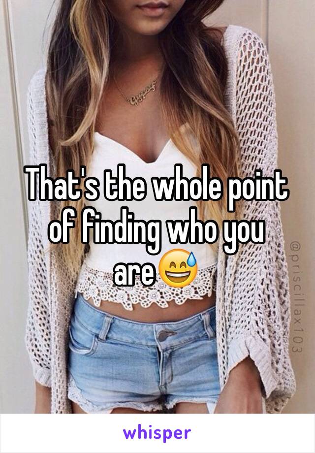 That's the whole point of finding who you are😅