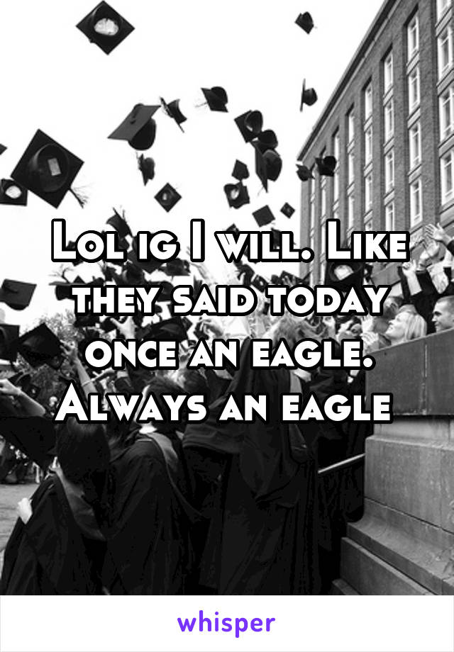 Lol ig I will. Like they said today once an eagle. Always an eagle 