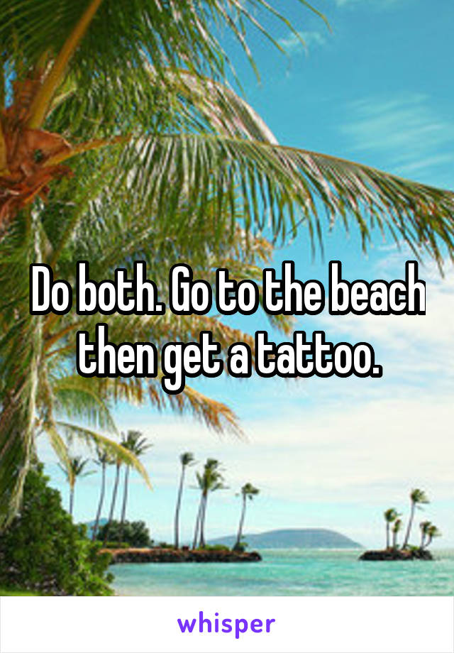 Do both. Go to the beach then get a tattoo.