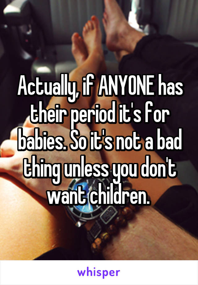 Actually, if ANYONE has their period it's for babies. So it's not a bad thing unless you don't want children. 