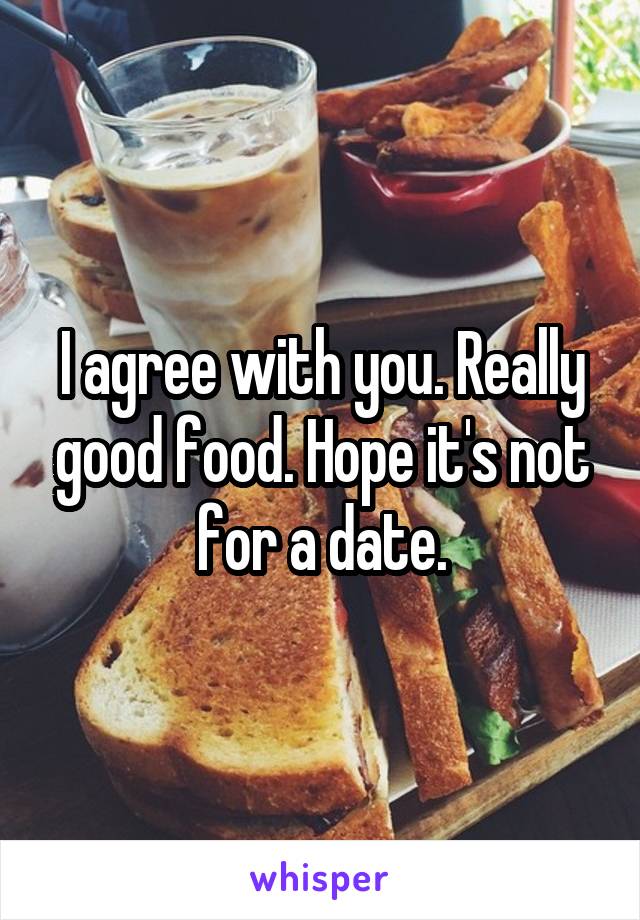 I agree with you. Really good food. Hope it's not for a date.
