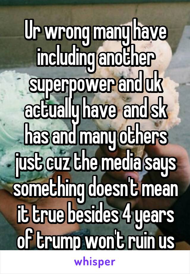 Ur wrong many have including another superpower and uk actually have  and sk has and many others just cuz the media says something doesn't mean it true besides 4 years of trump won't ruin us