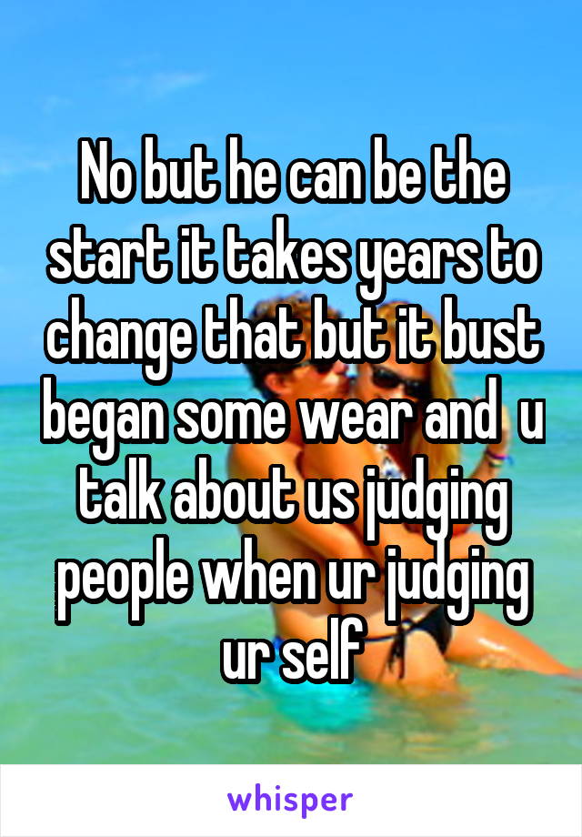 No but he can be the start it takes years to change that but it bust began some wear and  u talk about us judging people when ur judging ur self