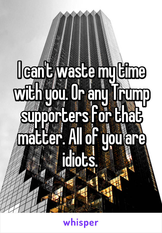 I can't waste my time with you. Or any Trump supporters for that matter. All of you are idiots. 