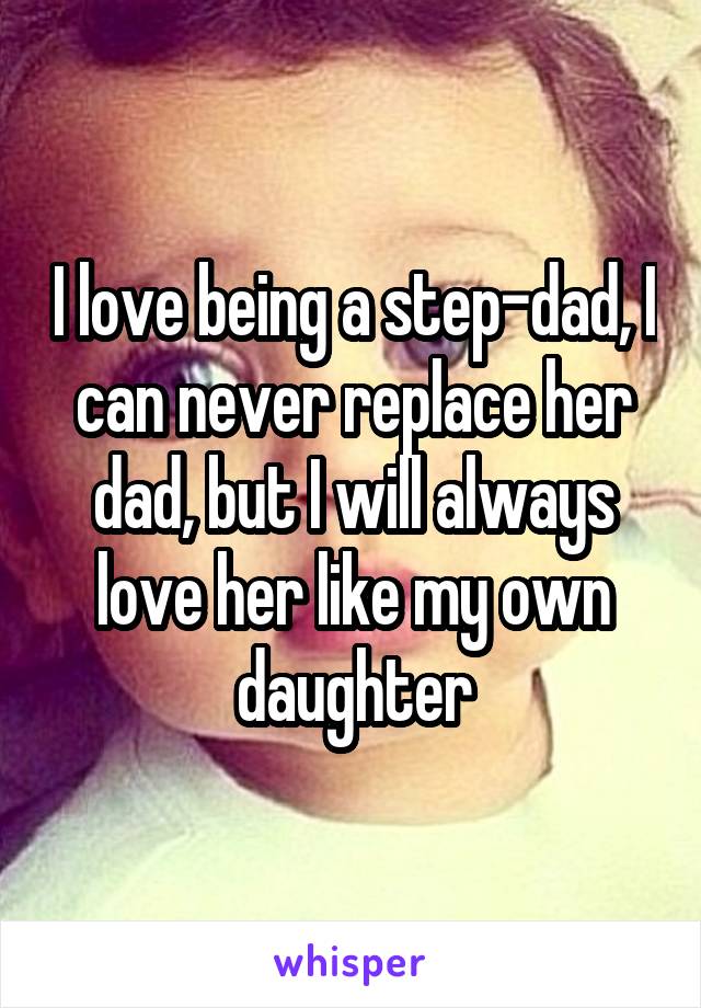I love being a step-dad, I can never replace her dad, but I will always love her like my own daughter