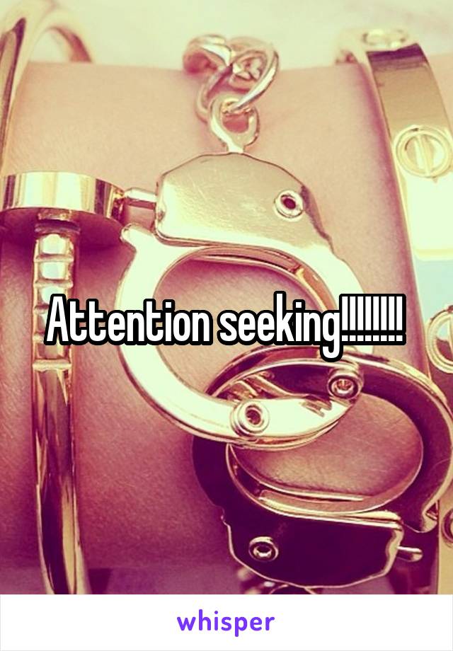 Attention seeking!!!!!!!! 