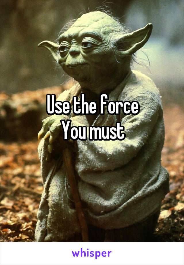 Use the force
You must
