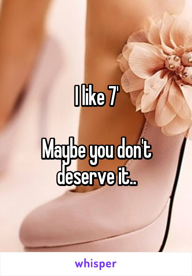I like 7'

Maybe you don't deserve it..