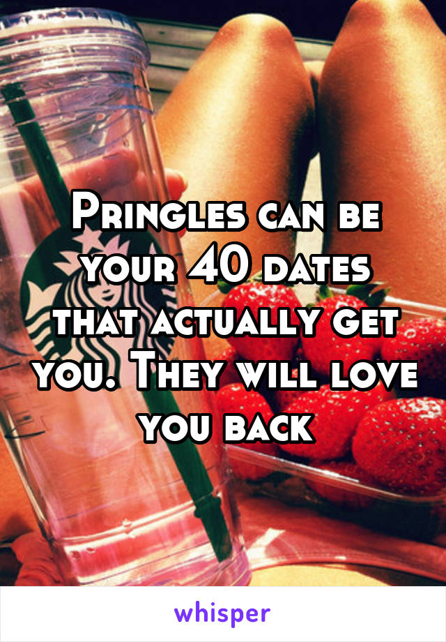 Pringles can be your 40 dates that actually get you. They will love you back
