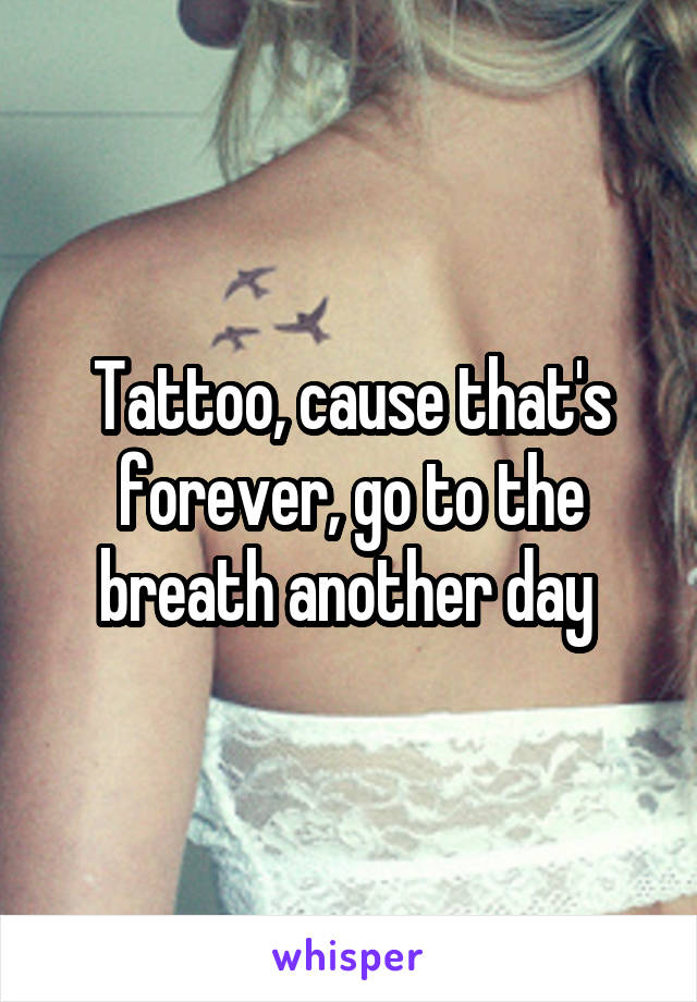 Tattoo, cause that's forever, go to the breath another day 